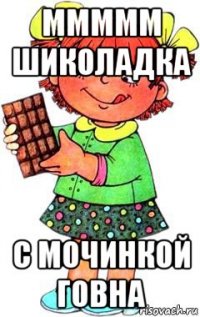 ммммм шиколадка с мочинкой говна