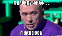 я пройду фнаф. . . я надеюсь