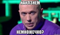 наклзнем немножечко?