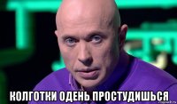  колготки одень простудишься