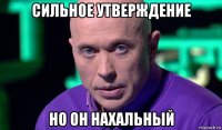 сильное утверждение но он нахальный