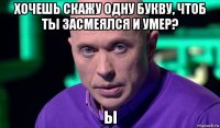 хочешь скажу одну букву, чтоб ты засмеялся и умер? ы