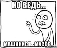 но ведь... машинист - мусор...