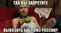 так вы запретите вывозить бабло из россии?