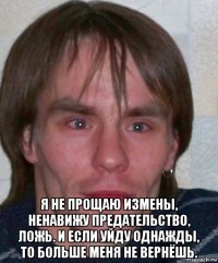  я не прощаю измены, ненавижу предательство, ложь. и если уйду однажды, то больше меня не вернёшь.