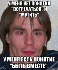 у меня нет понятия "встречаться" и "мутить" у меня есть понятие "быть вместе".