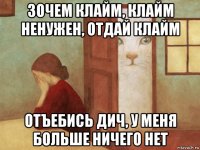 зочем клайм, клайм ненужен, отдай клайм отъебись дич, у меня больше ничего нет