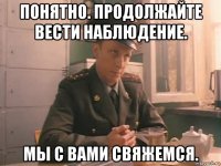понятно. продолжайте вести наблюдение. мы с вами свяжемся.