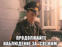  продолжайте наблюдение за "свежим"