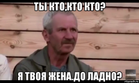 ты кто,кто кто? я твоя жена.до ладно?