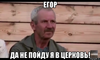 егор да не пойду я в церковь!