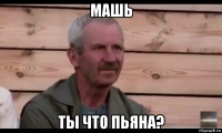 машь ты что пьяна?