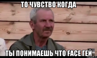 то чувство когда ты понимаешь что face гей