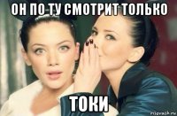 он по ту смотрит только токи