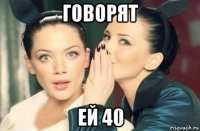 говорят ей 40