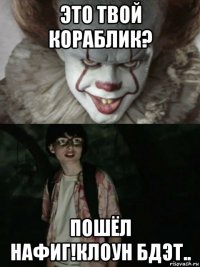 это твой кораблик? пошёл нафиг!клоун бдэт..