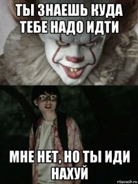 ты знаешь куда тебе надо идти мне нет, но ты иди нахуй