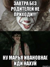 завтра без родителей не приходи!!! ну марья ивановна( иди нахуй