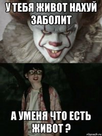 у тебя живот нахуй заболит а уменя что есть живот ?