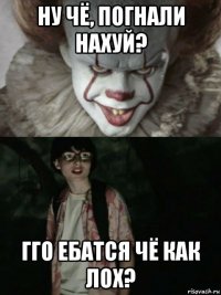 ну чё, погнали нахуй? гго ебатся чё как лох?