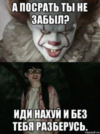 а посрать ты не забыл? иди нахуй и без тебя разберусь.