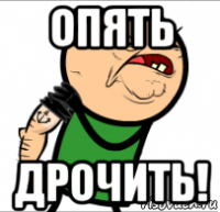 опять дрочить!