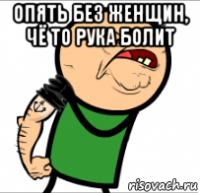 опять без женщин, чё то рука болит 