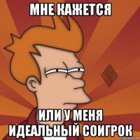 мне кажется или у меня идеальный соигрок
