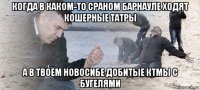 когда в каком-то сраном барнауле ходят кошерные татры а в твоём новосибе добитые ктмы с бугелями