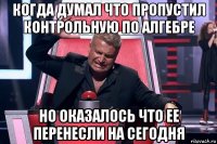 когда думал что пропустил контрольную по алгебре но оказалось что ее перенесли на сегодня