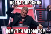 когда спросили кому три автоматом