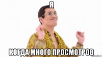 я когда много просмотров