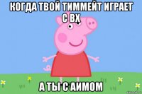 когда твой тиммейт играет с вх а ты с аимом