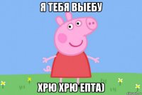 я тебя выебу хрю хрю епта)