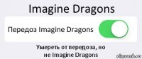 Imagine Dragons Передоз Imagine Dragons Умереть от передоза, но
не Imagine Dragons