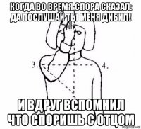 когда во время спора сказал: да послушай ты меня дибил! и вдруг вспомнил что споришь с отцом