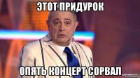 этот придурок опять концерт сорвал