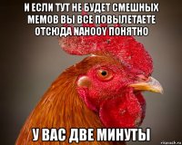 и если тут не будет смешных мемов вы все повылетаете отсюда nahooy понятно у вас две минуты