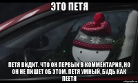 это петя петя видит. что он первый в комментария, но он не пишет об этом. петя умный, будь как пеетя