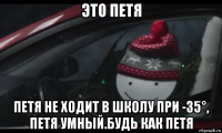 это петя петя не ходит в школу при -35°, петя умный.будь как петя