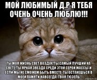 мой любимый д.р я тебя очень очень люблю!!! ты моя жизнь свет воздух!ты самый лучший на свете!ты яркая звезда среди этой серой массы-и если мы не сможем быть вместе-ты останешься в моей памяти навсегда! твоя гюзель