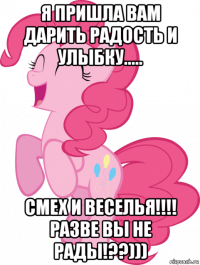 я пришла вам дарить радость и улыбку..... смех и веселья!!!! разве вы не рады!??)))