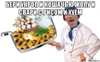 бери укроп и кошачью жопу и свари с рисом и хуём 