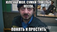 юлечка моя. сумки тяжелые несла. понять и простить