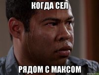 когда сел рядом с максом