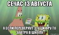 сечас 13 августа а если перевернут эту цифру то завтра в школу