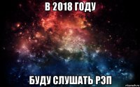 в 2018 году буду слушать рэп