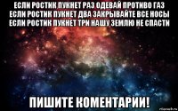 если ростик пукнет раз одевай противо газ если ростик пукнет два закрывайте все носы если ростик пукнет три нашу землю не спасти пишите коментарии!