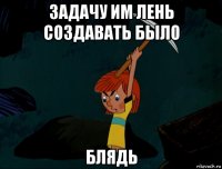 задачу им лень создавать было блядь