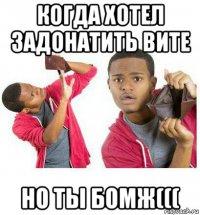 когда хотел задонатить вите но ты бомж(((